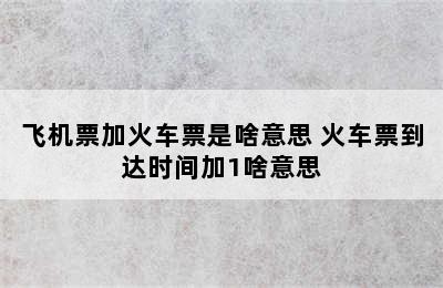 飞机票加火车票是啥意思 火车票到达时间加1啥意思